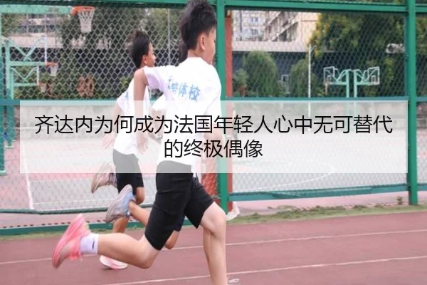 齐达内为何成为法国年轻人心中无可替代的终极偶像
